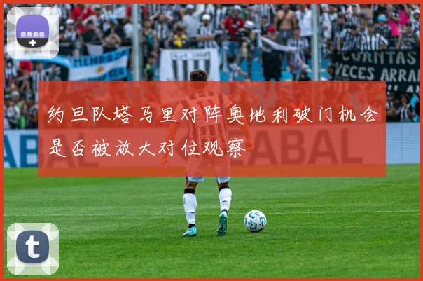约旦队塔马里对阵奥地利破门机会是否被放大对位观察