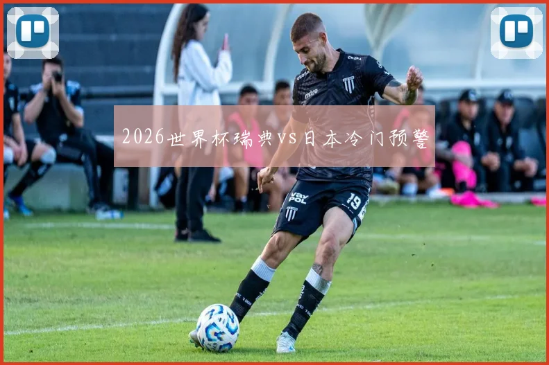 2026世界杯瑞典vs日本冷门预警