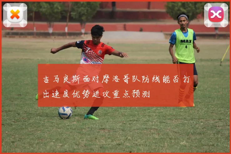 吉马良斯面对摩洛哥队防线能否打出速度优势进攻重点预测