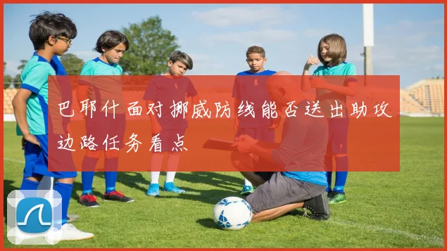 巴耶什面对挪威防线能否送出助攻边路任务看点