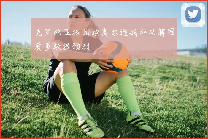 克罗地亚格瓦迪奥尔迎战加纳解围质量数据预测