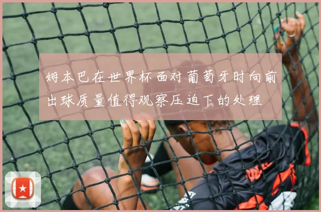 姆本巴在世界杯面对葡萄牙时向前出球质量值得观察压迫下的处理
