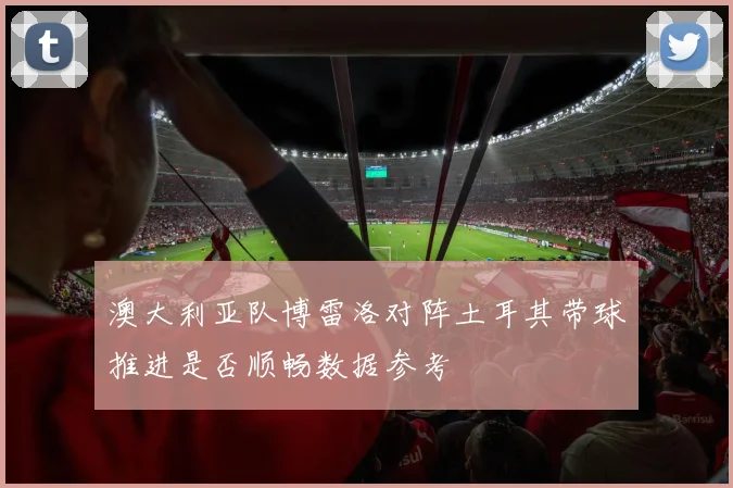 澳大利亚队博雷洛对阵土耳其带球推进是否顺畅数据参考