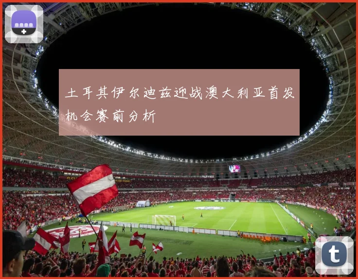 土耳其伊尔迪兹迎战澳大利亚首发机会赛前分析