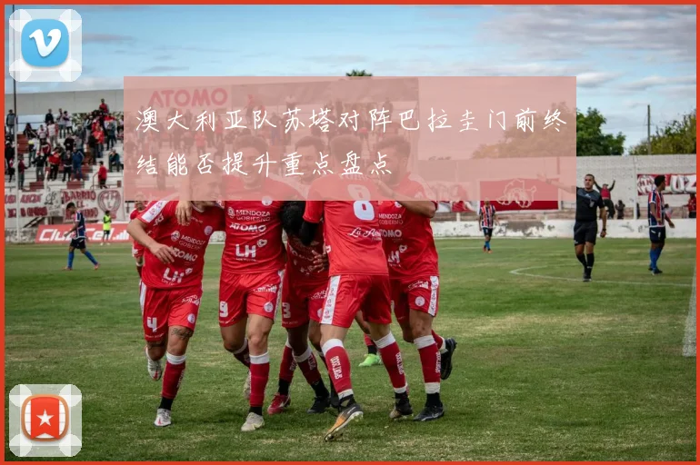 澳大利亚队苏塔对阵巴拉圭门前终结能否提升重点盘点