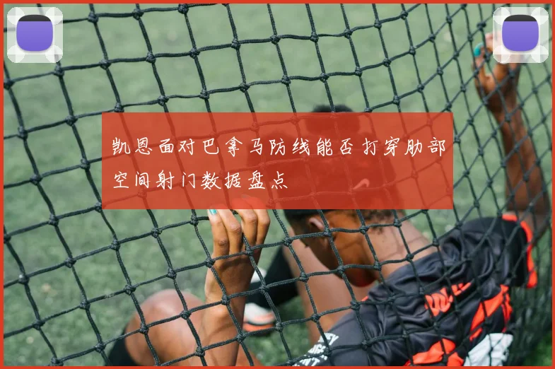 凯恩面对巴拿马防线能否打穿肋部空间射门数据盘点