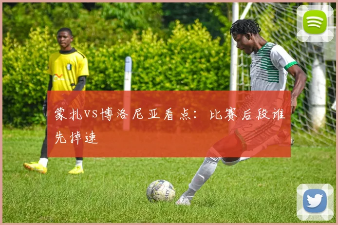 蒙扎vs博洛尼亚看点:比赛后段谁先掉速