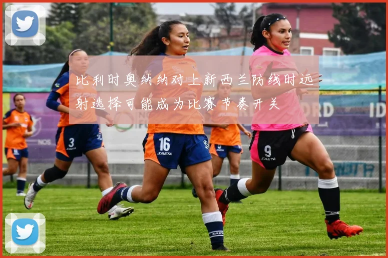 比利时奥纳纳对上新西兰防线时远射选择可能成为比赛节奏开关