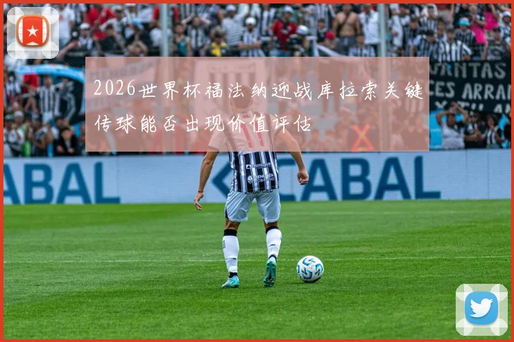 2026世界杯福法纳迎战库拉索关键传球能否出现价值评估